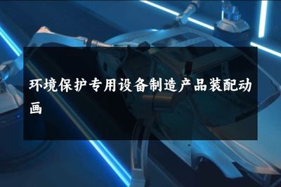 环境保护专用设备制造产品装配动画 智造绿色未来的可视化引擎